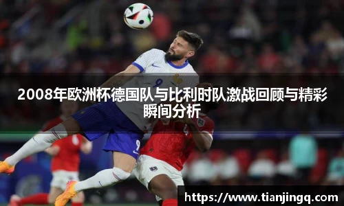 2008年欧洲杯德国队与比利时队激战回顾与精彩瞬间分析