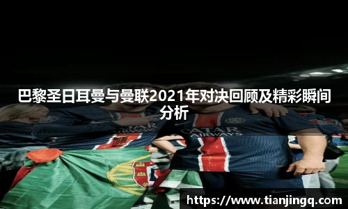 巴黎圣日耳曼与曼联2021年对决回顾及精彩瞬间分析