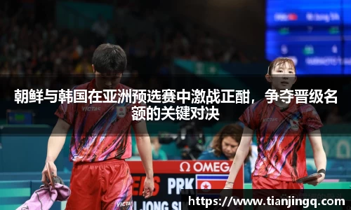 朝鲜与韩国在亚洲预选赛中激战正酣，争夺晋级名额的关键对决