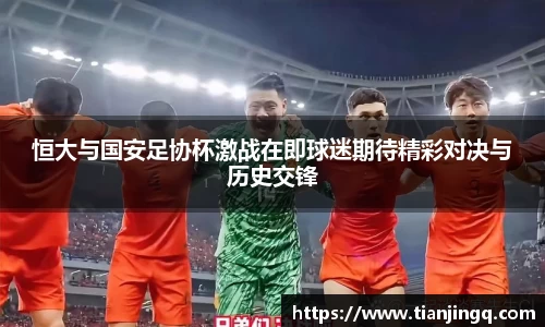 恒大与国安足协杯激战在即球迷期待精彩对决与历史交锋